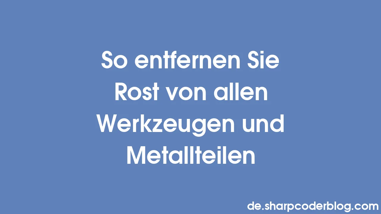 So entfernen Sie Rost von allen Werkzeugen und Metallteilen Sharp Coder Blog