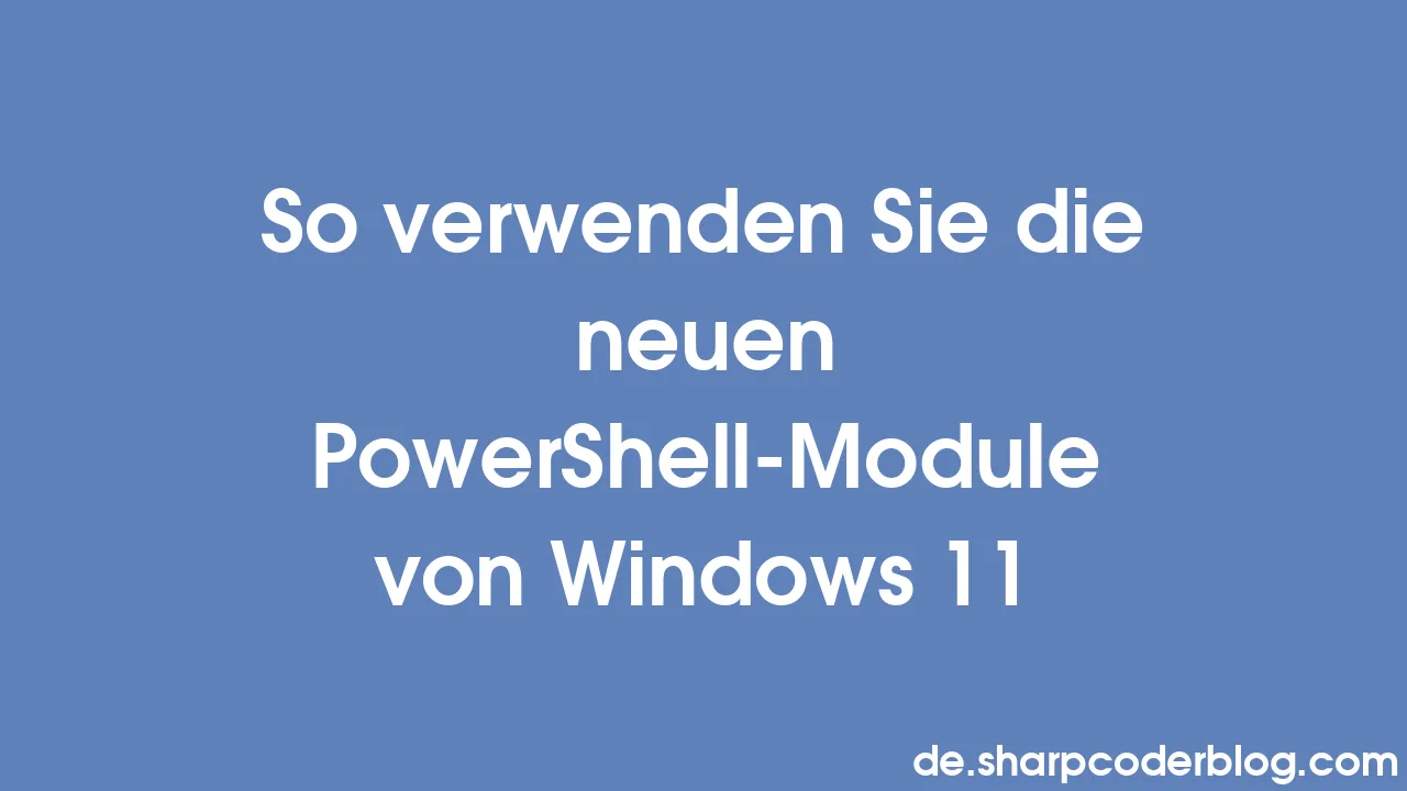 So verwenden Sie die neuen PowerShellModule von Windows 11 Sharp